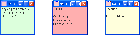 These are three small windows arranged alongside each other, each in a different colour and with a different text:
Each window has a number on the top bar. The leftmost, number 2, is light green with text "Why do programmers think Halloween is Christmas?" Number 1 is the central window. It is pink and has text "To Do Washing Up!, Library books, Phone Antonio"
The rightmost window is number 3, is yellow and has text "Because ... 31 oct = 25 dec"